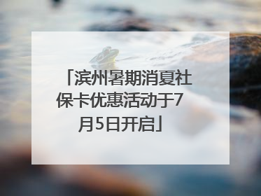 滨州暑期消夏社保卡优惠活动于7月5日开启