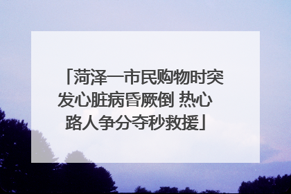 菏泽一市民购物时突发心脏病昏厥倒 热心路人争分夺秒救援