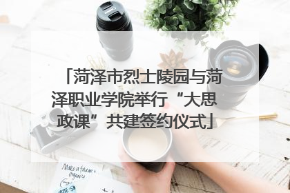 菏泽市烈士陵园与菏泽职业学院举行“大思政课”共建签约仪式