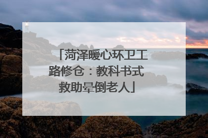 菏泽暖心环卫工路修仓：教科书式救助晕倒老人