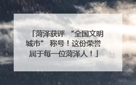 菏泽获评 “全国文明城市” 称号！这份荣誉属于每一位菏泽人！