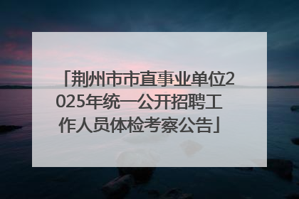 荆州市市直事业单位2025年统一公开招聘工作人员体检考察公告