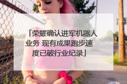 荣耀确认进军机器人业务 现有成果跑步速度已破行业纪录