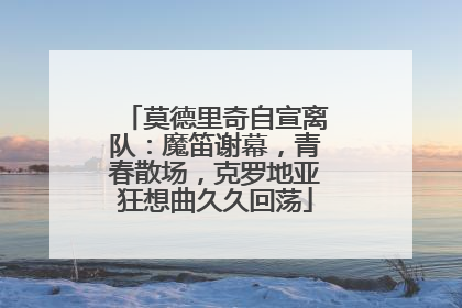 莫德里奇自宣离队：魔笛谢幕，青春散场，克罗地亚狂想曲久久回荡