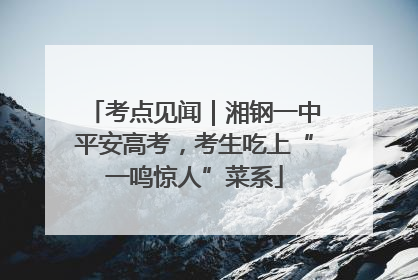 考点见闻｜湘钢一中平安高考，考生吃上“一鸣惊人”菜系