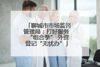 聊城市市场监督管理局：打好服务“组合拳” 外资登记“无忧办”
