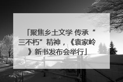 聚焦乡土文学 传承“三不朽”精神，《袁家岭》新书发布会举行