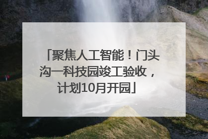 聚焦人工智能！门头沟一科技园竣工验收，计划10月开园