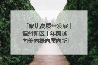 聚焦高质量发展｜福州新区十年跨越 向美向绿向质向新