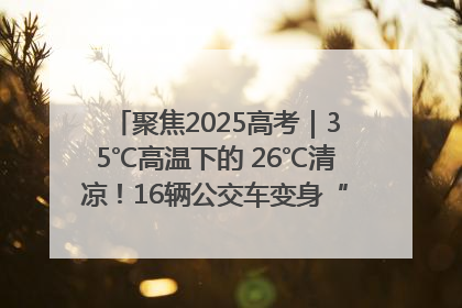 聚焦2025高考｜35℃高温下的 26℃清凉！16辆公交车变身“助考驿站”为高考护航