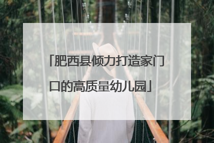 肥西县倾力打造家门口的高质量幼儿园