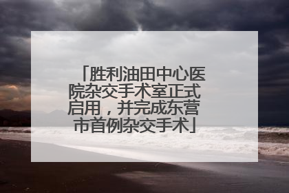 胜利油田中心医院杂交手术室正式启用，并完成东营市首例杂交手术
