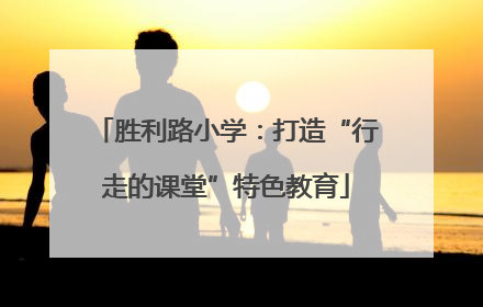胜利路小学：打造“行走的课堂”特色教育