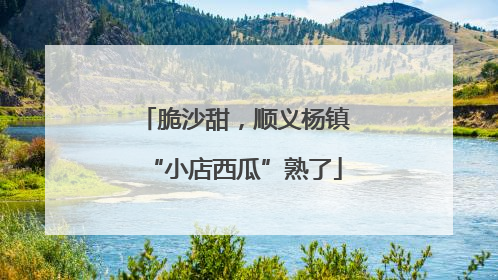 脆沙甜，顺义杨镇“小店西瓜”熟了