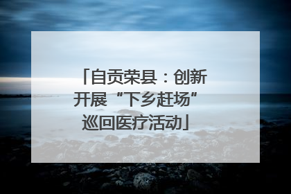 自贡荣县：创新开展“下乡赶场”巡回医疗活动