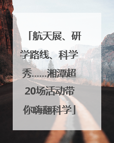 航天展、研学路线、科学秀……湘潭超20场活动带你嗨翻科学