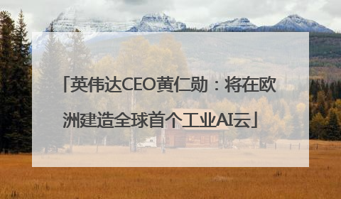 英伟达CEO黄仁勋：将在欧洲建造全球首个工业AI云