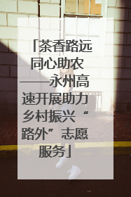 茶香路远 同心助农——永州高速开展助力乡村振兴“路外”志愿服务