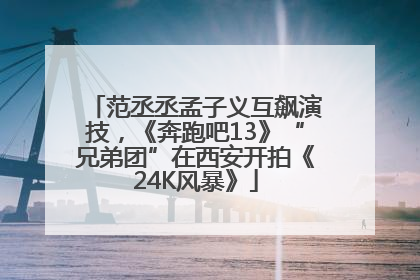 范丞丞孟子义互飙演技，《奔跑吧13》“兄弟团”在西安开拍《24K风暴》