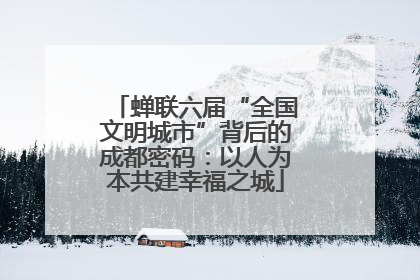 蝉联六届“全国文明城市”背后的成都密码：以人为本共建幸福之城