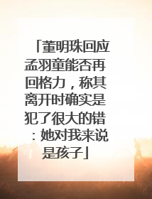 董明珠回应孟羽童能否再回格力，称其离开时确实是犯了很大的错：她对我来说是孩子