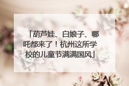 葫芦娃、白娘子、哪吒都来了！杭州这所学校的儿童节满满国风