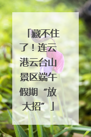 藏不住了！连云港云台山景区端午假期“放大招”