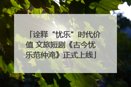 诠释“忧乐”时代价值 文旅短剧《古今忧乐范仲淹》正式上线