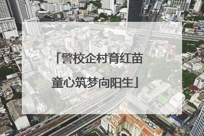 警校企村育红苗 童心筑梦向阳生