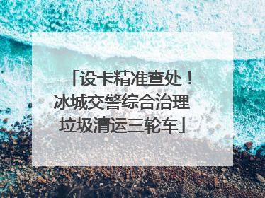 设卡精准查处！冰城交警综合治理垃圾清运三轮车