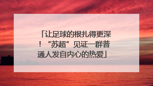 让足球的根扎得更深！“苏超”见证一群普通人发自内心的热爱