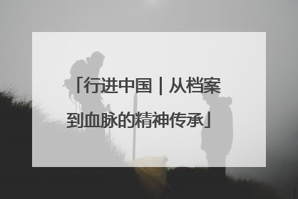 行进中国｜从档案到血脉的精神传承