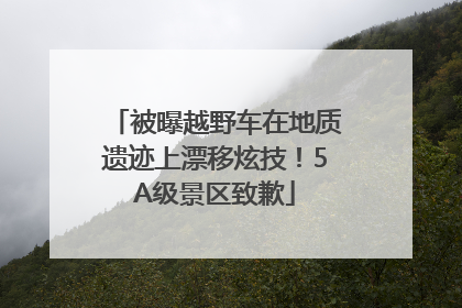 被曝越野车在地质遗迹上漂移炫技！5A级景区致歉