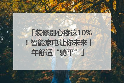 装修别心疼这10%！智能家电让你未来十年舒适“躺平”