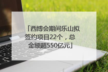 西博会期间乐山拟签约项目22个，总金额超550亿元