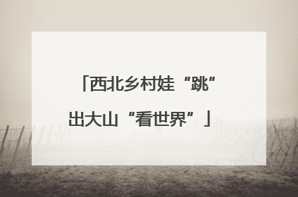 西北乡村娃“跳”出大山“看世界”