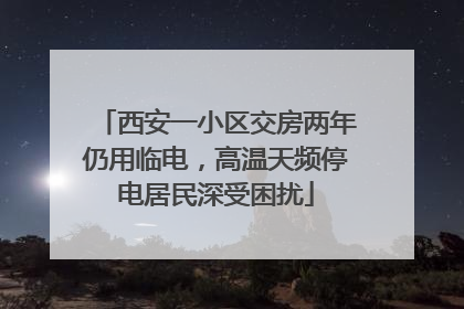 西安一小区交房两年仍用临电，高温天频停电居民深受困扰