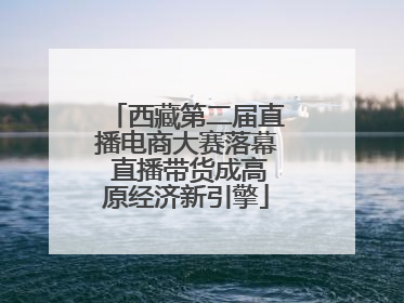 西藏第二届直播电商大赛落幕 直播带货成高原经济新引擎