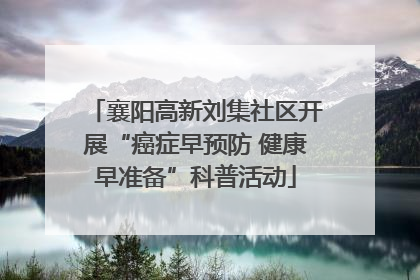 襄阳高新刘集社区开展“癌症早预防 健康早准备”科普活动