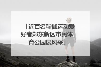 近百名瑜伽运动爱好者郑东新区市民体育公园展风采