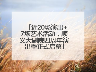 近20场演出+7场艺术活动，顺义大剧院四周年演出季正式启幕