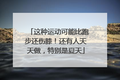 这种运动可能比跑步还伤膝！还有人天天做，特别是夏天
