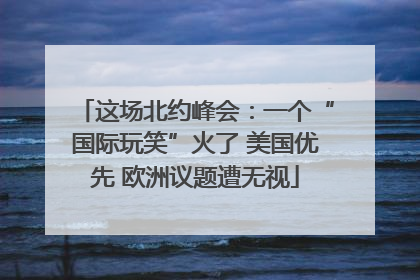 这场北约峰会：一个“国际玩笑”火了 美国优先 欧洲议题遭无视