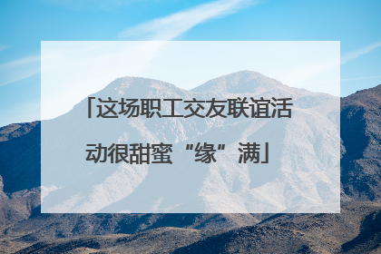 这场职工交友联谊活动很甜蜜“缘”满
