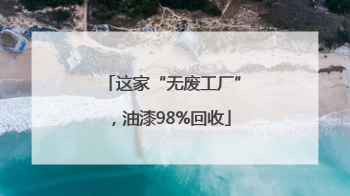 这家“无废工厂”，油漆98%回收