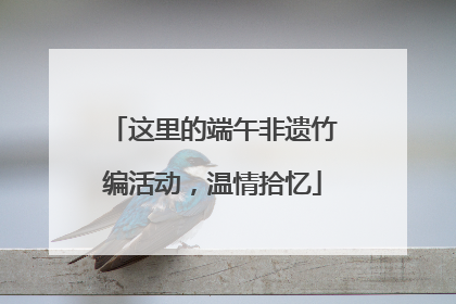 这里的端午非遗竹编活动，温情拾忆