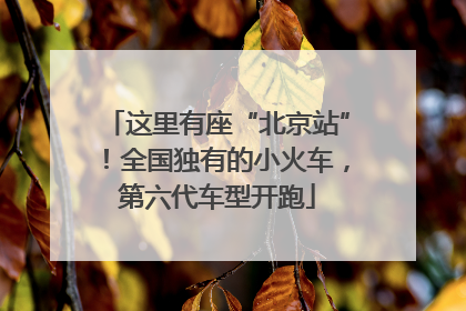 这里有座“北京站”！全国独有的小火车，第六代车型开跑