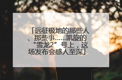 远征极地的那些人、那些事……凯旋的“雪龙2”号上，这场发布会感人至深