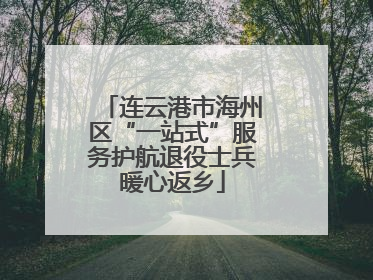 连云港市海州区“一站式”服务护航退役士兵暖心返乡