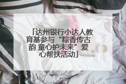 达州银行小达人教育基参与“粽香传古韵 童心护未来”爱心帮扶活动